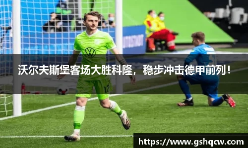 沃尔夫斯堡客场大胜科隆，稳步冲击德甲前列！