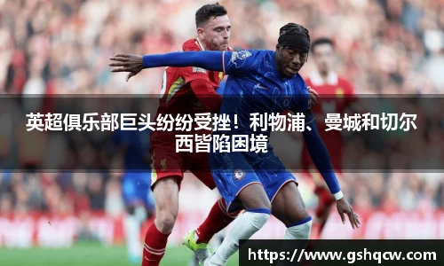 英超俱乐部巨头纷纷受挫！利物浦、曼城和切尔西皆陷困境