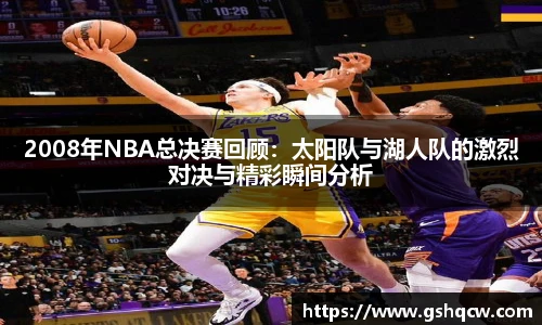 2008年NBA总决赛回顾：太阳队与湖人队的激烈对决与精彩瞬间分析