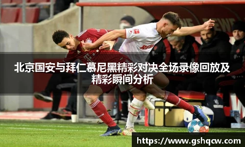 北京国安与拜仁慕尼黑精彩对决全场录像回放及精彩瞬间分析