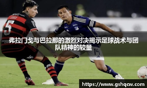 弗拉门戈与巴拉那的激烈对决揭示足球战术与团队精神的较量