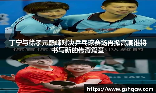 丁宁与徐孝元巅峰对决乒乓球赛场再掀高潮谁将书写新的传奇篇章
