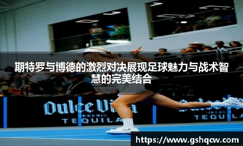 期特罗与博德的激烈对决展现足球魅力与战术智慧的完美结合