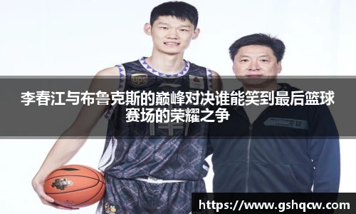 李春江与布鲁克斯的巅峰对决谁能笑到最后篮球赛场的荣耀之争