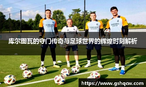 库尔图瓦的守门传奇与足球世界的辉煌时刻解析